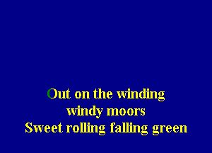 Out on the winding
windy moors
Sweet rolling falling green