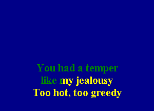 You had a temper
like my jealousy
Too hot, too greedy