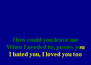 Honr could you leave me
When I needed to, posses you
I hated you, I loved you too