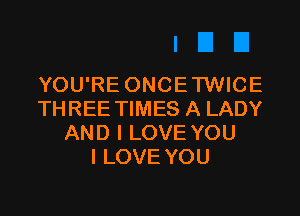 YOU'RE ONCE TWICE

THREE TIMES A LADY
AND I LOVE YOU
I LOVE YOU