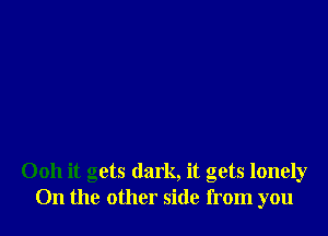 Ooh it gets dark, it gets lonely
0n the other side from you