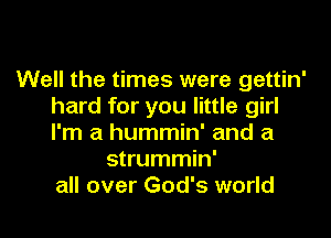 Well the times were gettin'
hard for you little girl

I'm a hummin' and a
strummin'
all over God's world