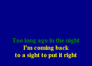 Too long ago in the night
I'm coming back
to a sight to put it right