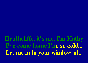 Heathcliffe, it's me, I'm Kathy
I've come home I'm, so cold...
Let me in to your Window-oh..