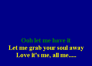Ooh let me have it
Let me grab your soul away
Love it's me, all me .....