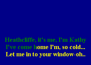 Heathcliffe, it's me, I'm Kathy
I've come home I'm, so cold...
Let me in to your Window-oh..