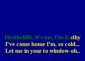 Heathcliffe, it's me, I'm Kathy
I've come home I'm, so cold...
Let me in your to Window-oh..