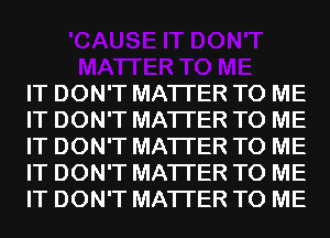 IT DON'T MATTER TO ME
IT DON'T MATTER TO ME
IT DON'T MATTER TO ME
IT DON'T MATTER TO ME
IT DON'T MATTER TO ME