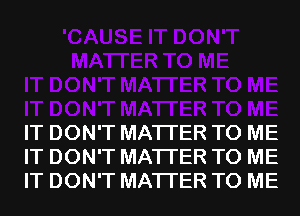 IT DON'T MATTER TO ME
IT DON'T MATTER TO ME
IT DON'T MATTER TO ME