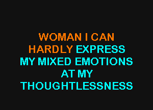 WOMAN I CAN
HARDLY EXPRESS
MY MIXED EMOTIONS
AT MY
THOUGHTLESSNESS