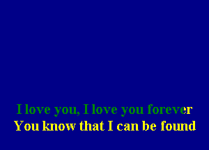 I love you, I love you forever
You knowr that I can be found