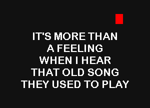 IT'S MORE THAN
A FEELING

WHEN I HEAR
THAT OLD SONG
THEY USED TO PLAY