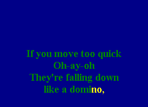 If you move too quick
Oh-ay-oh
They're falling down
like a domino,
