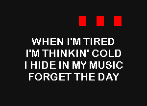 WHEN I'M TIRED
I'M THINKIN' COLD
I HIDE IN MY MUSIC
FORGET THE DAY

g