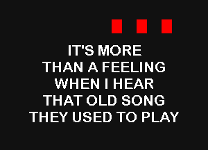 IT'S MORE
THAN A FEELING

WHEN I HEAR
THAT OLD SONG
THEY USED TO PLAY