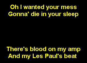Oh I wanted your mess
Gonna' die in your sleep

There's blood on -my amp
And my Les Paul's beat