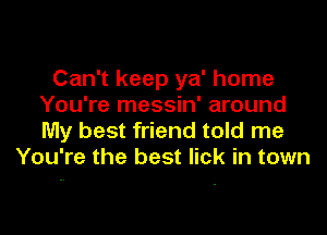 Can't keep ya' home
You're messin' around

My best friend told me
You're the best lick in town