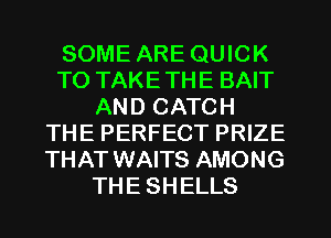 SOME ARE QUICK
T0 TAKETHE BAIT
AND CATCH
THE PERFECT PRIZE
THAT WAITS AMONG
THE SHELLS