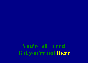 You're all I need
But you're not there