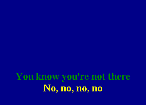 You know you're not there
No, no, no, no