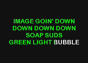 IMAGEGOIN' DOWN
DOWN DOWN DOWN
SOAP SUDS
GREEN LIGHT BUBBLE