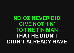 N0 OZ NEVER DID
GIVE NOTHIN'
T0 THETIN MAN
THAT HE DIDN'T
DIDN'T ALREADY HAVE