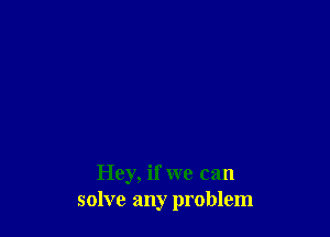 Hey, if we can
solve any problem