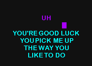 YOU'REGOOD LUCK
YOUPICK ME UP
THEWAY YOU
LIKETO DO