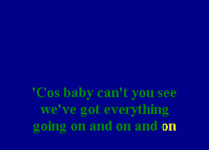 'Cos baby can't you see
we've got everything
going on and on and on