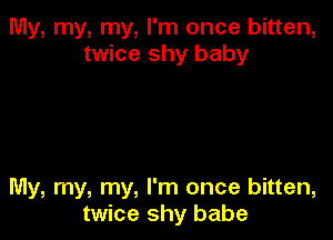 My, my, my, I'm once bitten,
twice shy baby

My, my, my, I'm once bitten,
twice shy babe