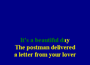 It's a beautiful day
The postman delivered

a letter from your lover I