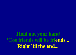 Hold out your hand
'Cos friends will be friends...
Right 'til the end...