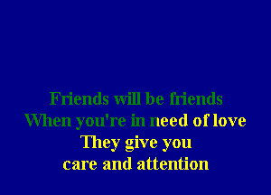 Friends will be friends
When you're in need of love
They give you

care and attention I