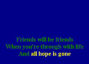 Friends will be friends

When you're through With life
And all hope is gone