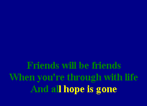 Friends will be friends

When you're through With life
And all hope is gone