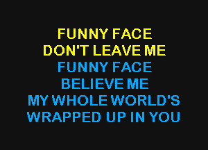 FUNNY FACE
DON'T LEAVE ME
FUNNY FACE
BELIEVE ME
MYWHOLE WORLD'S
WRAPPED UP IN YOU