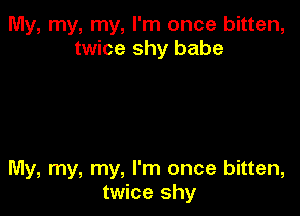 My, my, my, I'm once bitten,
twice shy babe

My, my, my, I'm once bitten,
twice shy