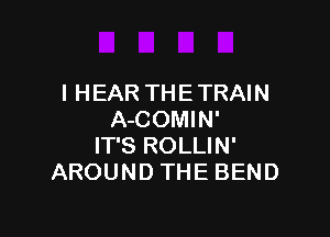 I HEAR THE TRAIN

A-COMIN'
IT'S ROLLIN'
AROUND THE BEND