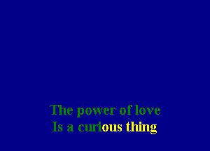 The power of love
Is a curious thing