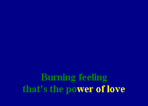Burning feeling
that's the power of love