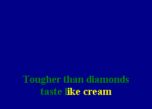 Tougher than diamonds
taste like cream