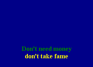 Don't need money
don't take fame