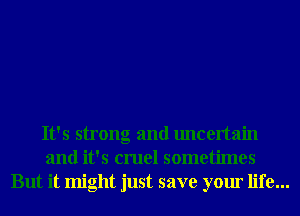 It's strong and uncertain
and it's cruel sometimes
But it might just save your life...