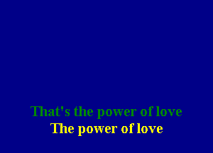 That's the power of love
The power of love