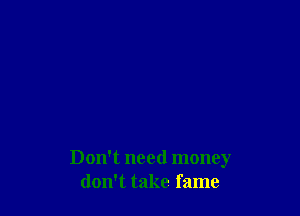 Don't need money
don't take fame