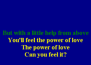 But With a little help from above
You'll feel the power of love
The power of love
Can you feel it?