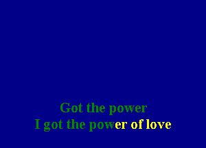 Got the power
I got the power of love