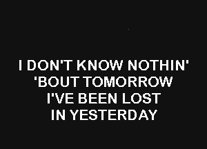 I DON'T KNOW NOTHIN'

'BOUT TOMORROW
I'VE BEEN LOST
IN YESTERDAY
