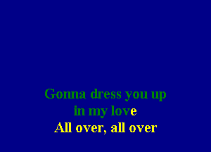 Gonna dress you up
in my love
All over, all over