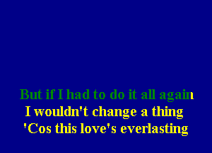 But ifI had to do it all again
I wouldn't change a thing
'Cos this love's everlasting